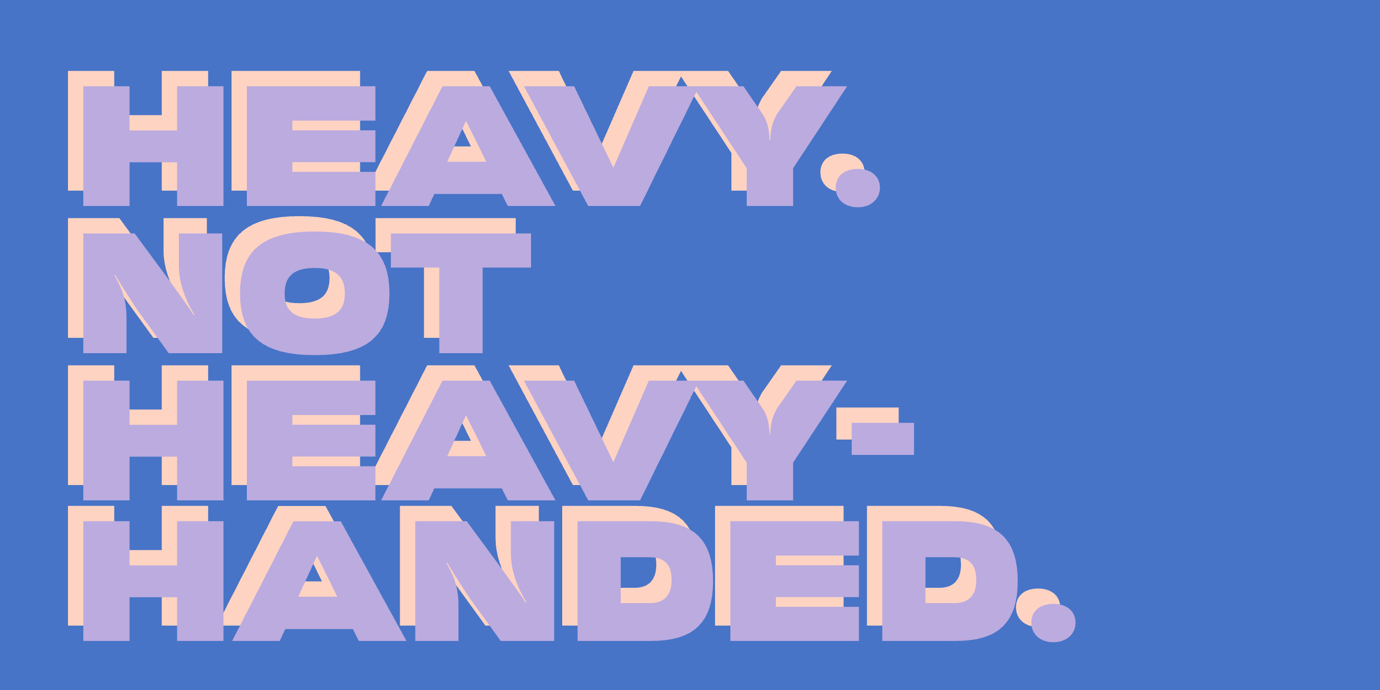 “Heavy. Not Heavy-Handed.” set in Apex, Plox, Bauhaus Bau, Nano, Bauhaus Geo, Byrl, Ark, Vole, Bool, Cesty, a Mojomox font